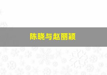 陈晓与赵丽颖