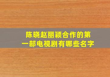 陈晓赵丽颖合作的第一部电视剧有哪些名字