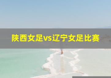 陕西女足vs辽宁女足比赛