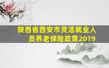 陕西省西安市灵活就业人员养老保险政策2019