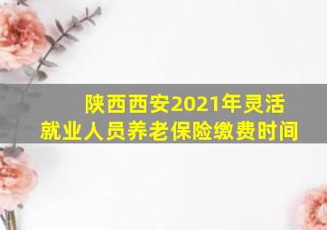 陕西西安2021年灵活就业人员养老保险缴费时间