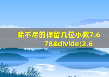 除不尽的保留几位小数7.678÷2.6