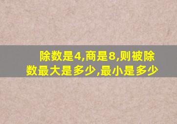 除数是4,商是8,则被除数最大是多少,最小是多少