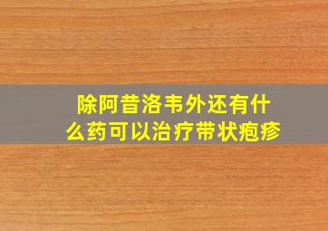 除阿昔洛韦外还有什么药可以治疗带状疱疹