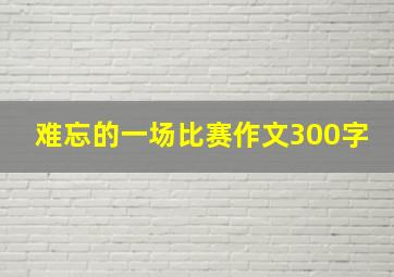 难忘的一场比赛作文300字