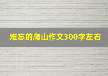 难忘的爬山作文300字左右