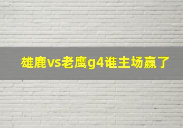 雄鹿vs老鹰g4谁主场赢了