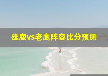 雄鹿vs老鹰阵容比分预测