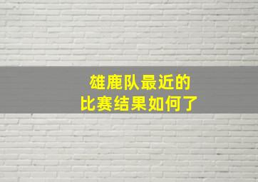 雄鹿队最近的比赛结果如何了