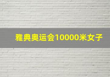 雅典奥运会10000米女子