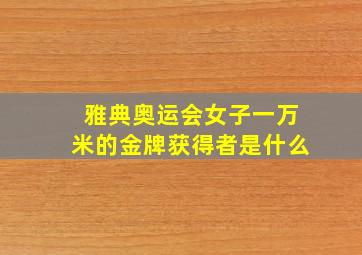 雅典奥运会女子一万米的金牌获得者是什么