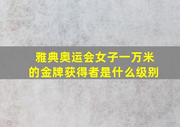 雅典奥运会女子一万米的金牌获得者是什么级别