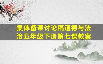 集体备课讨论稿道德与法治五年级下册第七课教案