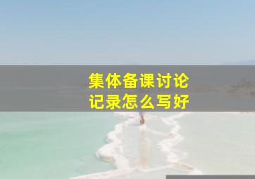 集体备课讨论记录怎么写好