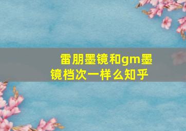 雷朋墨镜和gm墨镜档次一样么知乎