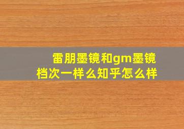 雷朋墨镜和gm墨镜档次一样么知乎怎么样