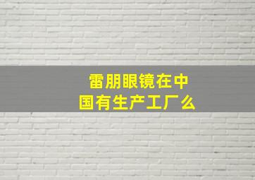 雷朋眼镜在中国有生产工厂么