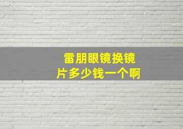 雷朋眼镜换镜片多少钱一个啊