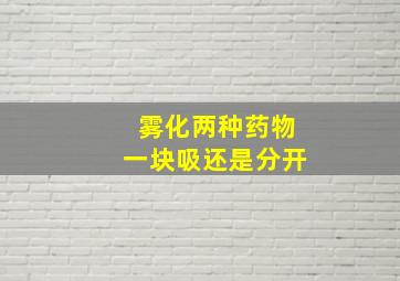 雾化两种药物一块吸还是分开