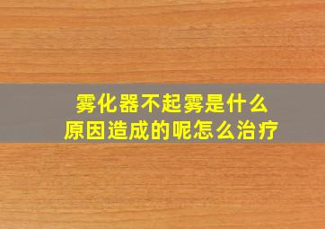 雾化器不起雾是什么原因造成的呢怎么治疗