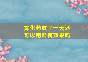 雾化药放了一天还可以用吗有效果吗