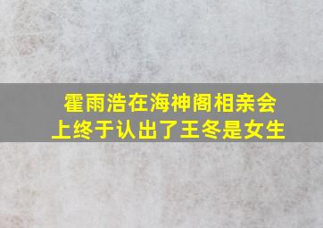 霍雨浩在海神阁相亲会上终于认出了王冬是女生