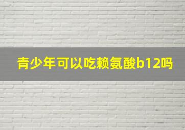 青少年可以吃赖氨酸b12吗