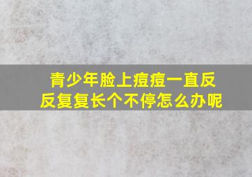 青少年脸上痘痘一直反反复复长个不停怎么办呢