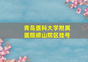 青岛医科大学附属医院崂山院区挂号