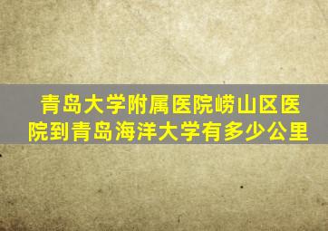 青岛大学附属医院崂山区医院到青岛海洋大学有多少公里