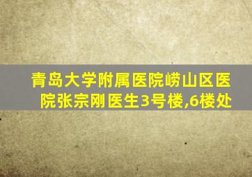 青岛大学附属医院崂山区医院张宗刚医生3号楼,6楼处