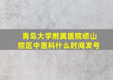 青岛大学附属医院崂山院区中医科什么时间发号