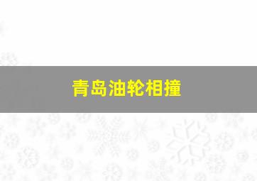 青岛油轮相撞