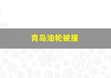 青岛油轮被撞