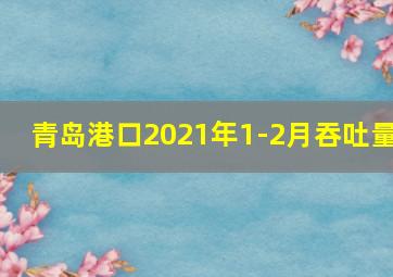 青岛港口2021年1-2月吞吐量