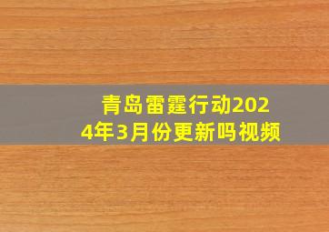 青岛雷霆行动2024年3月份更新吗视频