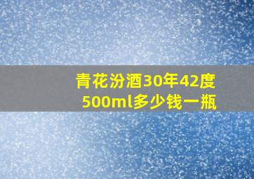 青花汾酒30年42度500ml多少钱一瓶