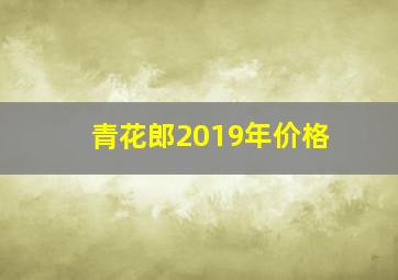 青花郎2019年价格