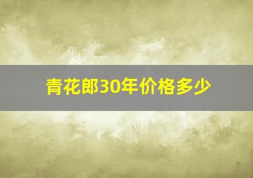 青花郎30年价格多少