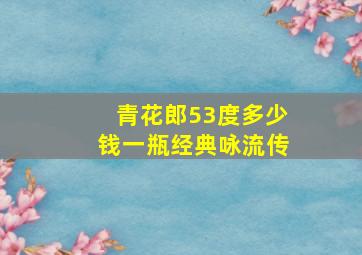 青花郎53度多少钱一瓶经典咏流传