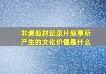 非遗题材纪录片叙事所产生的文化价值是什么