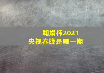 鞠婧祎2021央视春晚是哪一期