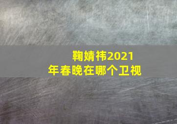 鞠婧祎2021年春晚在哪个卫视