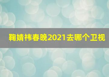 鞠婧祎春晚2021去哪个卫视