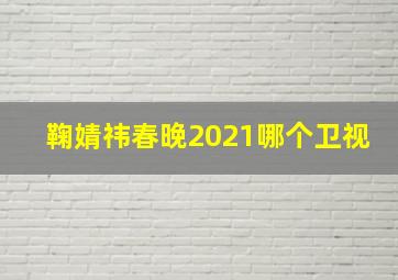 鞠婧祎春晚2021哪个卫视