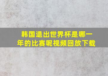 韩国退出世界杯是哪一年的比赛呢视频回放下载