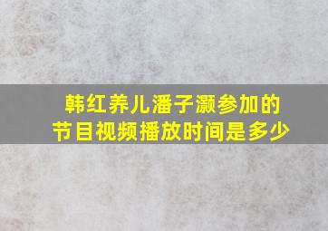 韩红养儿潘子灏参加的节目视频播放时间是多少