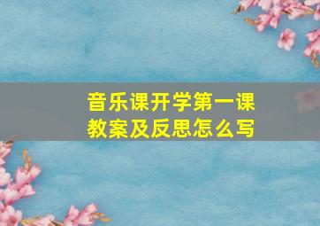 音乐课开学第一课教案及反思怎么写