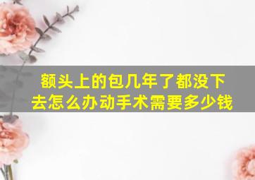 额头上的包几年了都没下去怎么办动手术需要多少钱