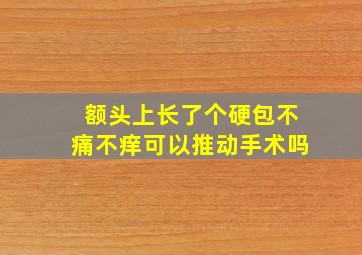 额头上长了个硬包不痛不痒可以推动手术吗